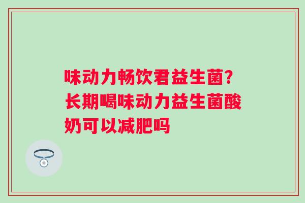 味动力畅饮君益生菌？长期喝味动力益生菌酸奶可以减肥吗