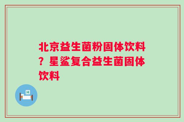 北京益生菌粉固体饮料？星鲨复合益生菌固体饮料