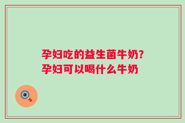 孕妇吃的益生菌牛奶？孕妇可以喝什么牛奶
