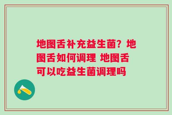 地图舌补充益生菌？地图舌如何调理 地图舌可以吃益生菌调理吗