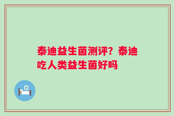 泰迪益生菌测评？泰迪吃人类益生菌好吗
