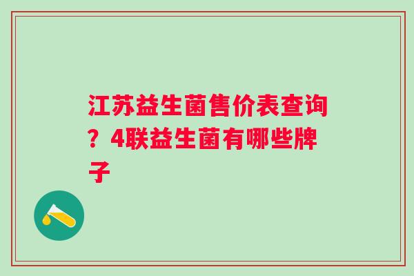 江苏益生菌售价表查询？4联益生菌有哪些牌子