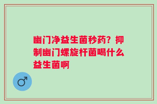 幽门净益生菌秒药？抑制幽门螺旋杆菌喝什么益生菌啊