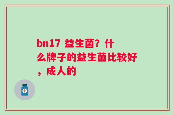 bn17 益生菌？什么牌子的益生菌比较好，成人的