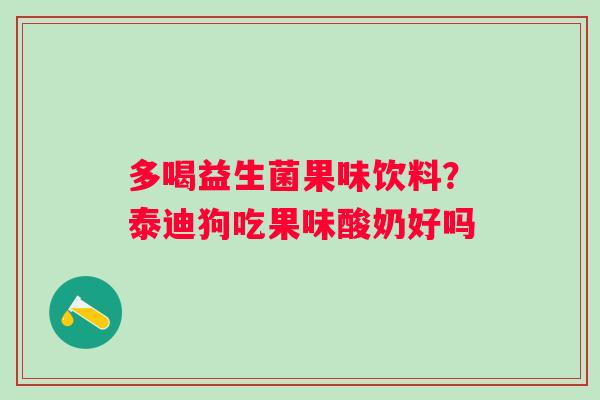 多喝益生菌果味饮料？泰迪狗吃果味酸奶好吗