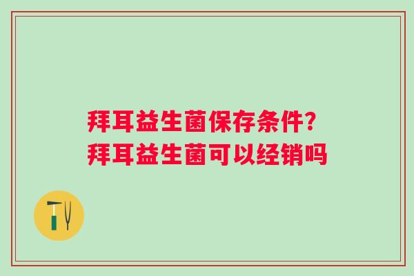 拜耳益生菌保存条件？拜耳益生菌可以经销吗