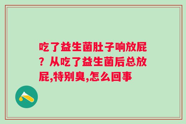 吃了益生菌肚子响放屁？从吃了益生菌后总放屁,特别臭,怎么回事