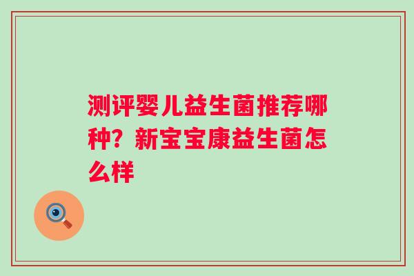 测评婴儿益生菌推荐哪种？新宝宝康益生菌怎么样