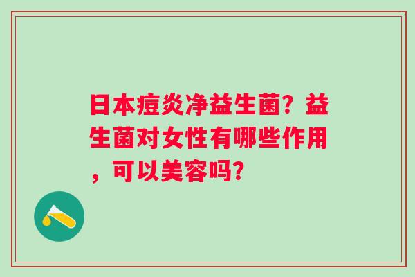 日本痘炎净益生菌？益生菌对女性有哪些作用，可以美容吗？