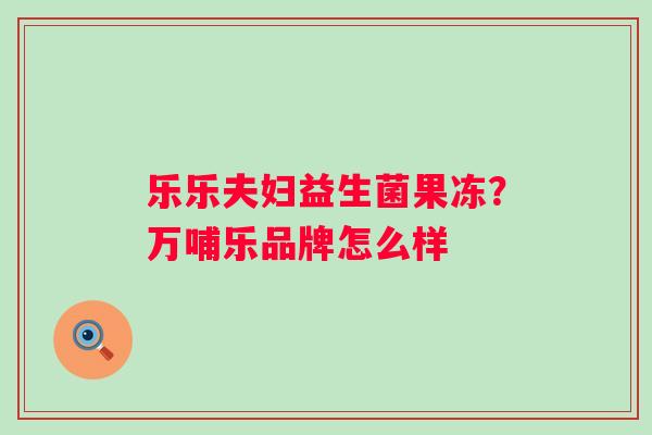 乐乐夫妇益生菌果冻？万哺乐品牌怎么样