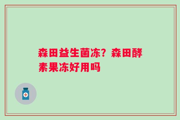 森田益生菌冻？森田酵素果冻好用吗