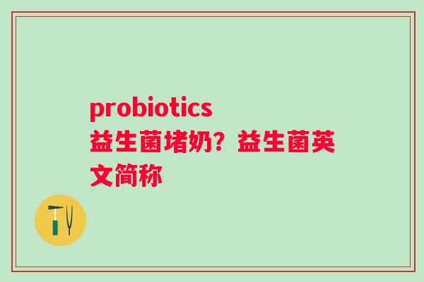 probiotics益生菌堵奶？益生菌英文简称