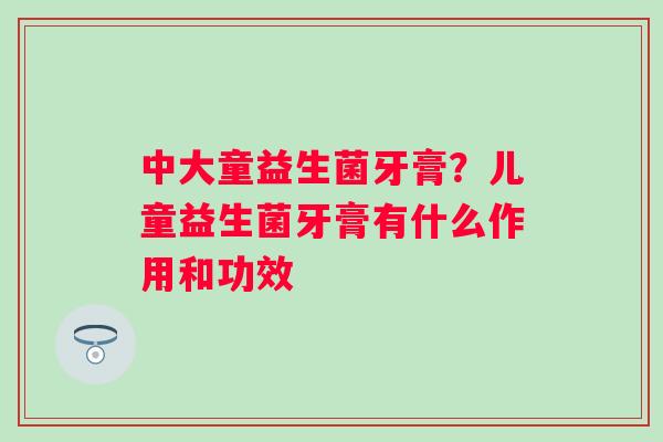中大童益生菌牙膏？儿童益生菌牙膏有什么作用和功效