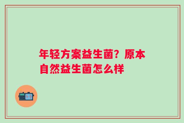 年轻方案益生菌？原本自然益生菌怎么样