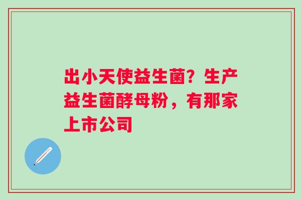 出小天使益生菌？生产益生菌酵母粉，有那家上市公司