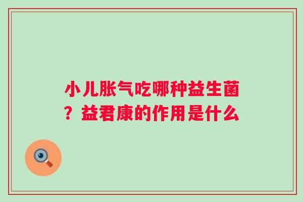 小儿胀气吃哪种益生菌？益君康的作用是什么
