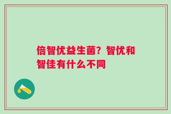 倍智优益生菌？智优和智佳有什么不同