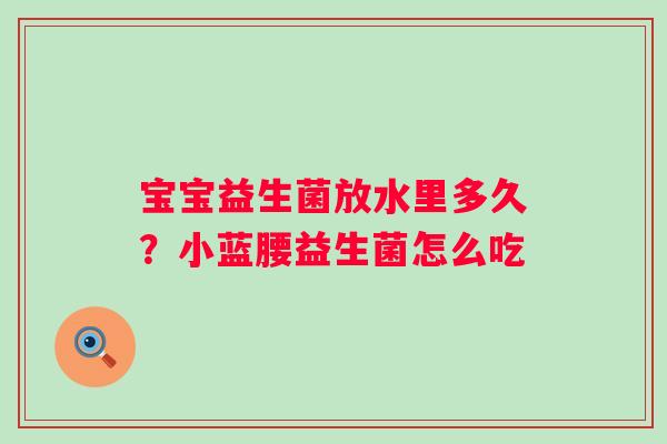 宝宝益生菌放水里多久？小蓝腰益生菌怎么吃