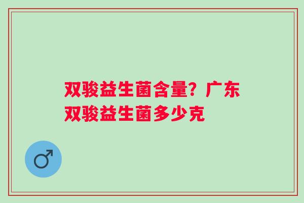 双骏益生菌含量?广东双骏益生菌多少克 双骏益生菌含量?广东双骏益生菌多少克
