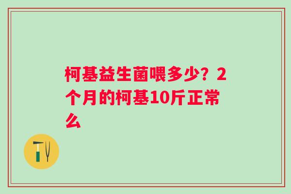 柯基益生菌喂多少？2个月的柯基10斤正常么