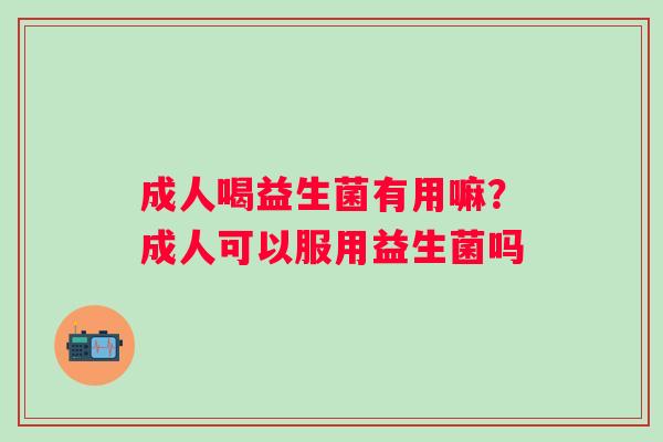 成人喝益生菌有用嘛?成人可以服用益生菌吗 成人喝益生菌有用嘛?成人可以服用益生菌吗