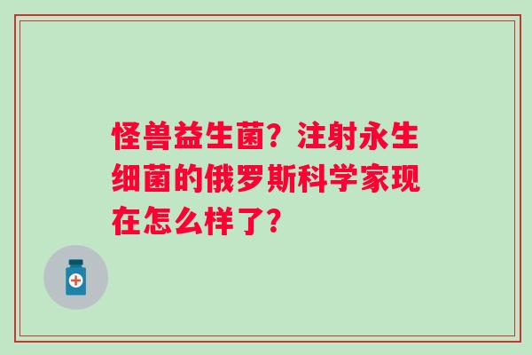 怪兽益生菌？注射永生的俄罗斯科学家现在怎么样了？