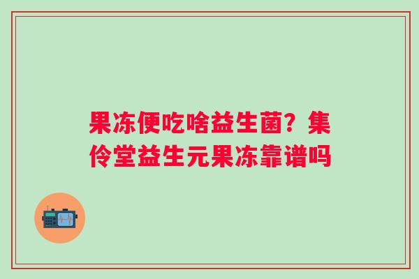 果冻便吃啥益生菌？集伶堂益生元果冻靠谱吗