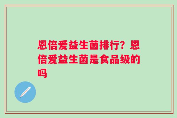 恩倍爱益生菌排行?恩倍爱益生菌是食品级的吗 恩倍爱益生菌排行?恩倍爱益生菌是食品级的吗