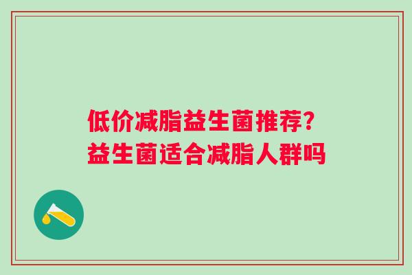 低价减脂益生菌推荐？益生菌适合减脂人群吗