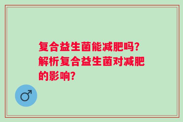 复合益生菌能减肥吗？解析复合益生菌对减肥的影响？