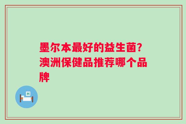 墨尔本好的益生菌?澳洲保健品推荐哪个品牌 墨尔本好的益生菌?澳洲保健品推荐哪个品牌