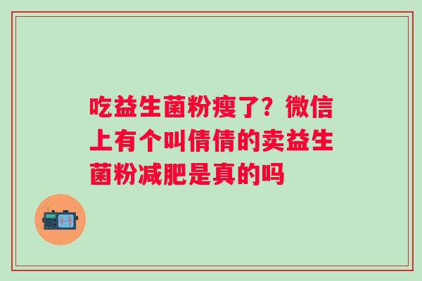 吃益生菌粉瘦了？微信上有个叫倩倩的卖益生菌粉是真的吗