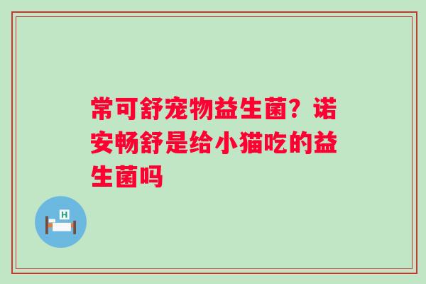 常可舒宠物益生菌？诺安畅舒是给小猫吃的益生菌吗