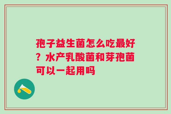 孢子益生菌怎么吃最好？水产乳酸菌和芽孢菌可以一起用吗