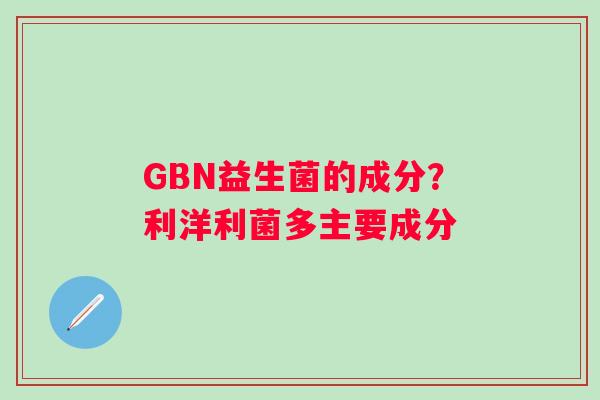 GBN益生菌的成分?利洋利菌多主要成分 GBN益生菌的成分?利洋利菌多主要成分