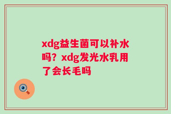 xdg益生菌可以补水吗？xdg发光水乳用了会长毛吗