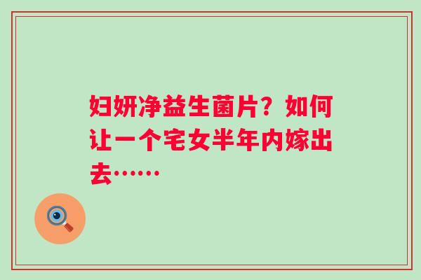 妇妍净益生菌片？如何让一个宅女半年内嫁出去……