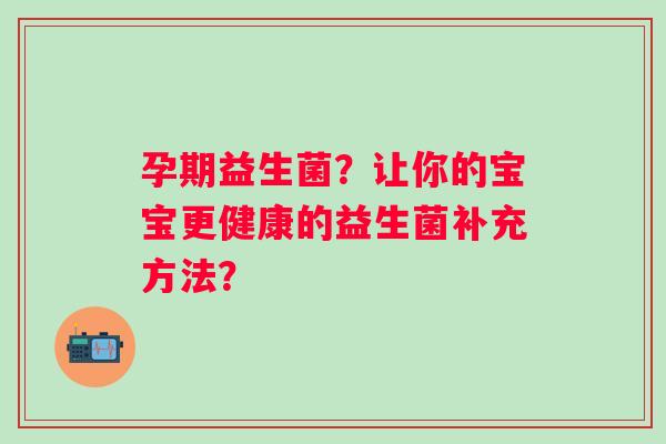孕期益生菌？让你的宝宝更健康的益生菌补充方法？