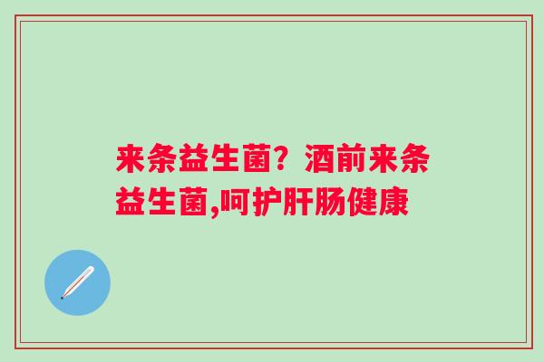 来条益生菌？酒前来条益生菌,呵护肝肠健康