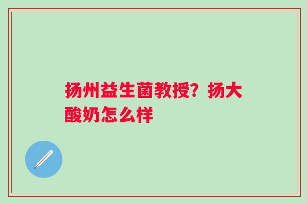 扬州益生菌教授？扬大酸奶怎么样