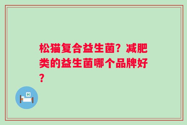 松猫复合益生菌？减肥类的益生菌哪个品牌好？