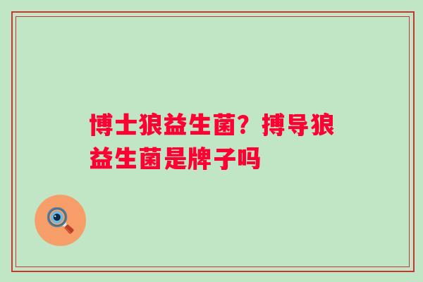 博士狼益生菌？搏导狼益生菌是牌子吗