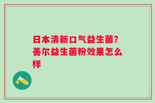 日本清新口气益生菌？善尔益生菌粉效果怎么样