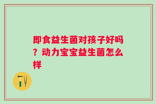 即食益生菌对孩子好吗？动力宝宝益生菌怎么样