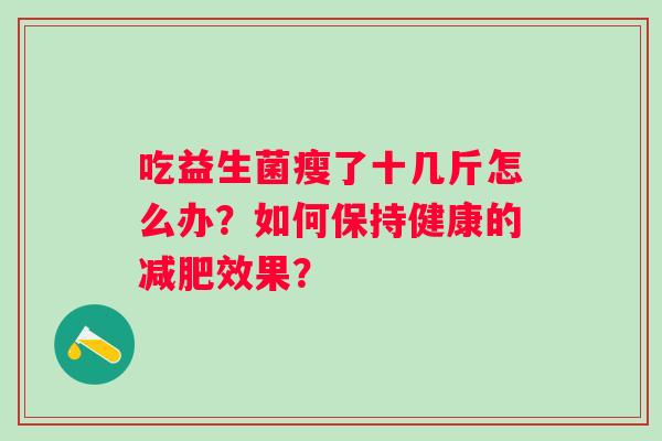 吃益生菌瘦了十几斤怎么办？如何保持健康的减肥效果？
