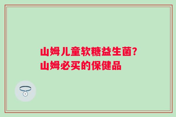 山姆儿童软糖益生菌？山姆必买的保健品