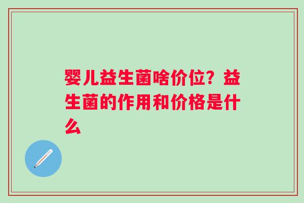 婴儿益生菌啥价位？益生菌的作用和价格是什么