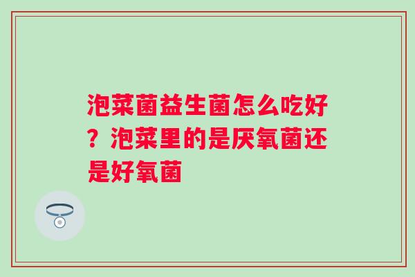 泡菜菌益生菌怎么吃好？泡菜里的是厌氧菌还是好氧菌