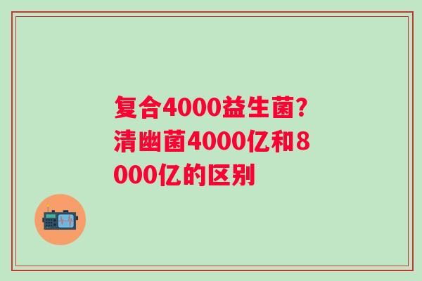 复合4000益生菌？清幽菌4000亿和8000亿的区别