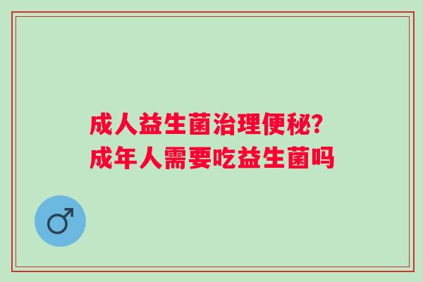 成人益生菌治理便秘？成年人需要吃益生菌吗